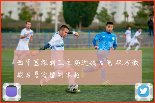 西甲塞维利亚主场迎战马竞 双方激战后悬念留到末轮