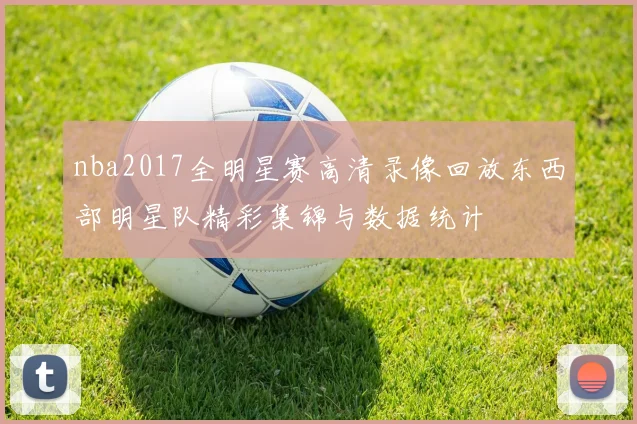 nba2017全明星赛高清录像回放东西部明星队精彩集锦与数据统计
