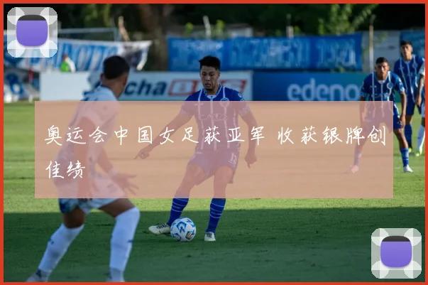 奥运会中国女足获亚军 收获银牌创佳绩