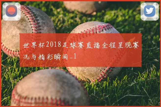 世界杯2018足球赛直播全程呈现赛况与精彩瞬间_1