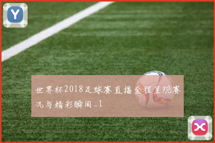 世界杯2018足球赛直播全程呈现赛况与精彩瞬间_1