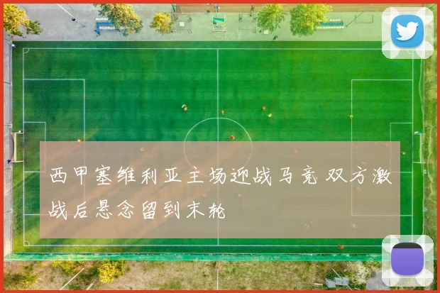西甲塞维利亚主场迎战马竞 双方激战后悬念留到末轮